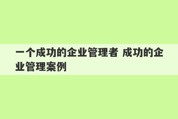 一个成功的企业管理者 成功的企业管理案例