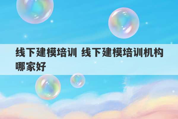 线下建模培训 线下建模培训机构哪家好