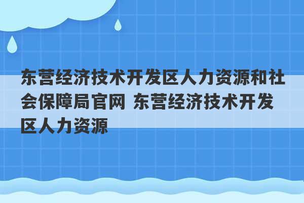 东营经济技术开发区人力资源和社会保障局官网 东营经济技术开发区人力资源