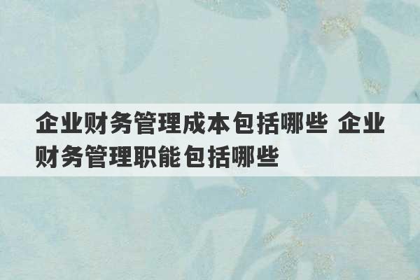 企业财务管理成本包括哪些 企业财务管理职能包括哪些