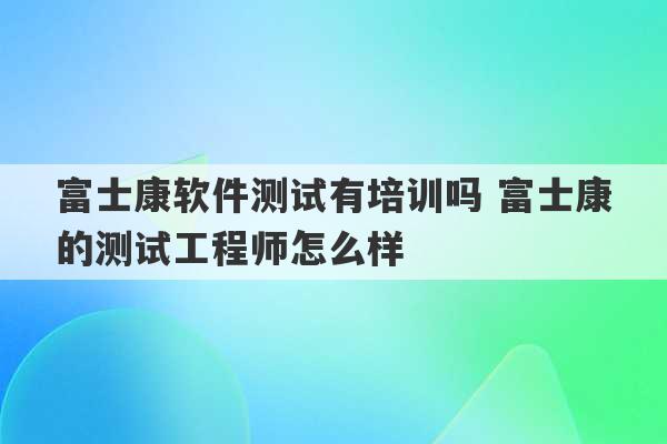 富士康软件测试有培训吗 富士康的测试工程师怎么样