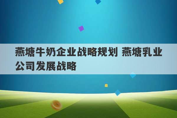 燕塘牛奶企业战略规划 燕塘乳业公司发展战略