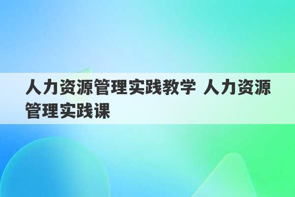 人力资源管理实践教学 人力资源管理实践课