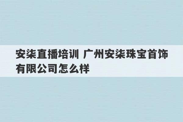 安柒直播培训 广州安柒珠宝首饰有限公司怎么样