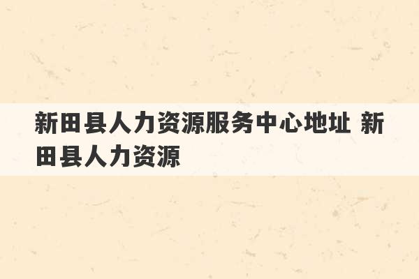 新田县人力资源服务中心地址 新田县人力资源