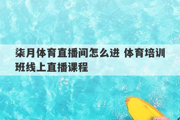 柒月体育直播间怎么进 体育培训班线上直播课程