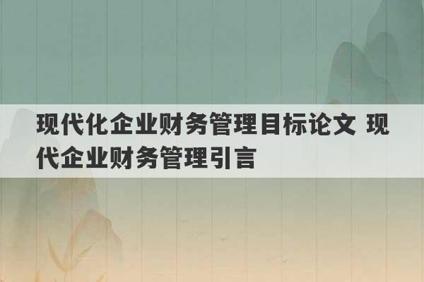 现代化企业财务管理目标论文 现代企业财务管理引言