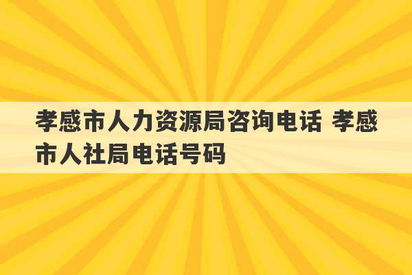 孝感市人力资源局咨询电话 孝感市人社局电话号码