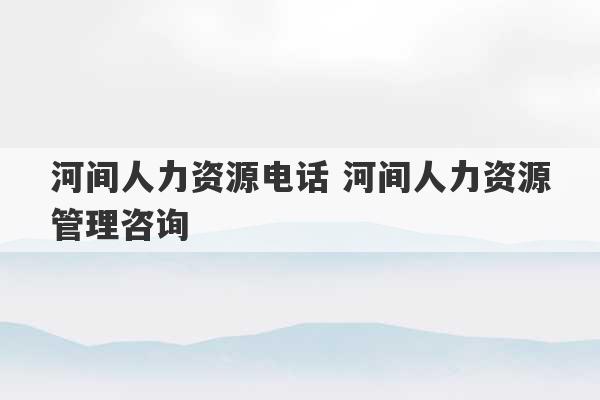 河间人力资源电话 河间人力资源管理咨询