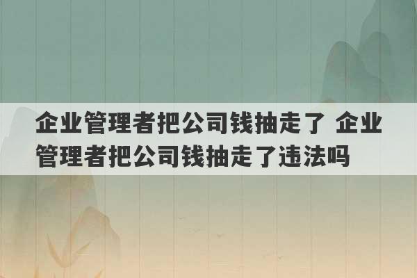 企业管理者把公司钱抽走了 企业管理者把公司钱抽走了违法吗