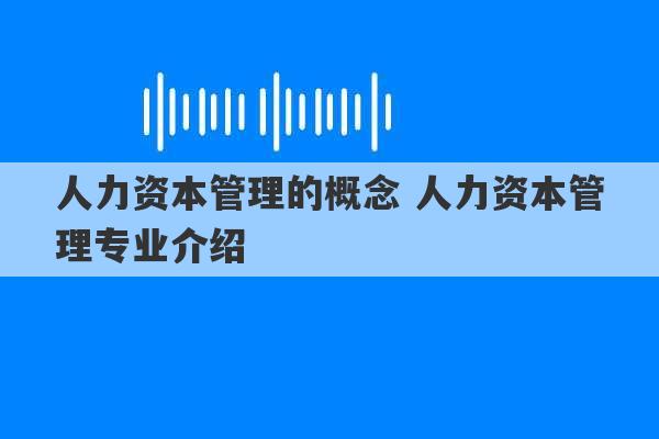 人力资本管理的概念 人力资本管理专业介绍