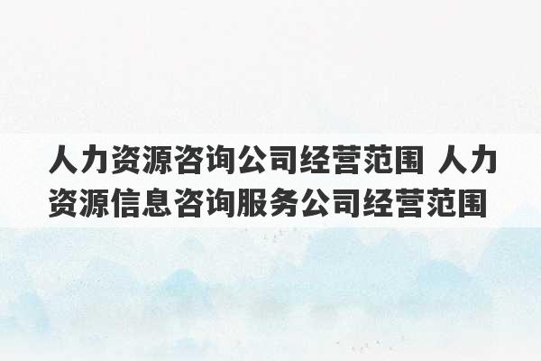 人力资源咨询公司经营范围 人力资源信息咨询服务公司经营范围