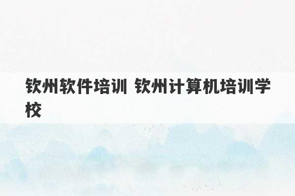 钦州软件培训 钦州计算机培训学校