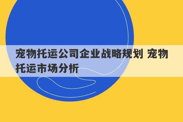 宠物托运公司企业战略规划 宠物托运市场分析