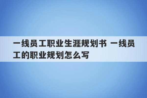 一线员工职业生涯规划书 一线员工的职业规划怎么写