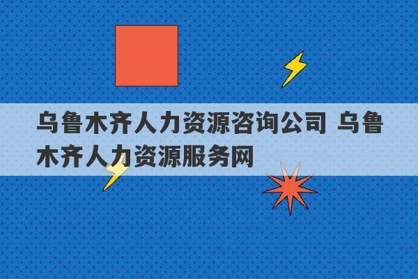 乌鲁木齐人力资源咨询公司 乌鲁木齐人力资源服务网