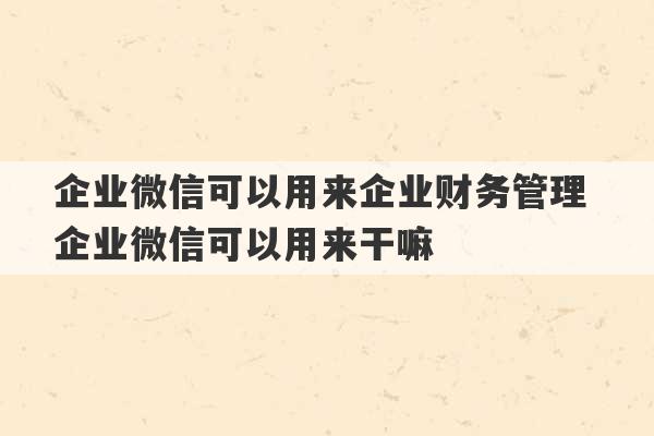 企业微信可以用来企业财务管理 企业微信可以用来干嘛