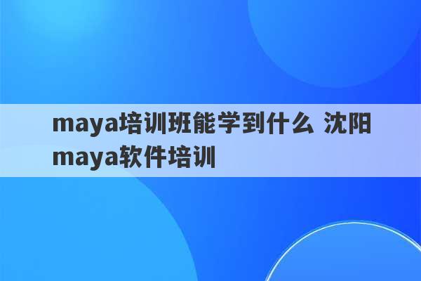 maya培训班能学到什么 沈阳maya软件培训