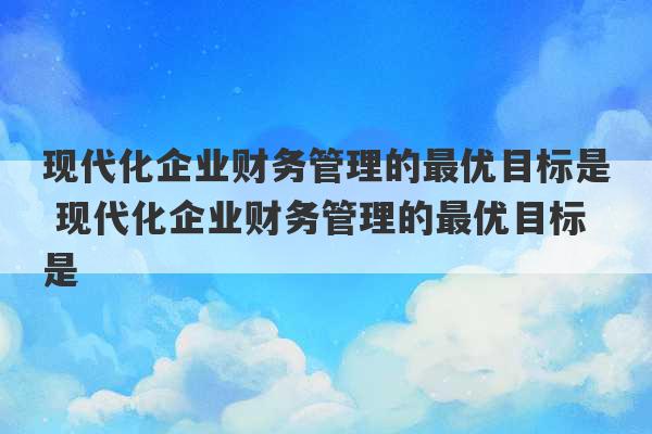 现代化企业财务管理的最优目标是 现代化企业财务管理的最优目标是