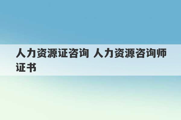 人力资源证咨询 人力资源咨询师证书