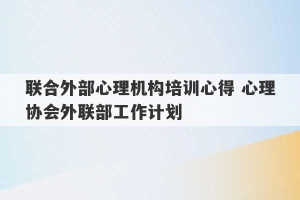 联合外部心理机构培训心得 心理协会外联部工作计划