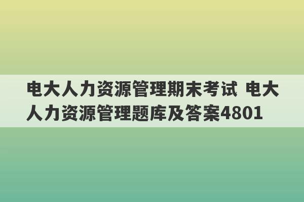 电大人力资源管理期末考试 电大人力资源管理题库及答案4801