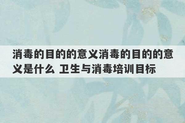 消毒的目的的意义消毒的目的的意义是什么 卫生与消毒培训目标