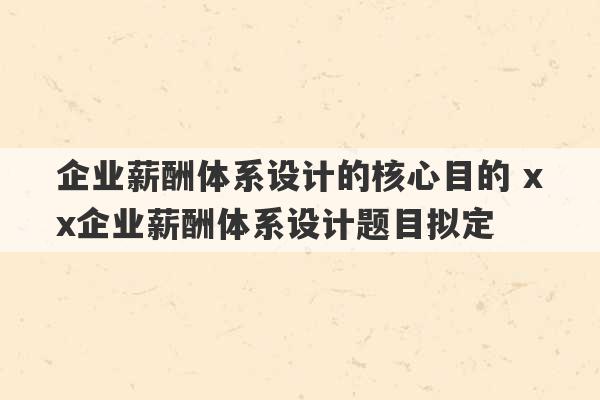 企业薪酬体系设计的核心目的 xx企业薪酬体系设计题目拟定