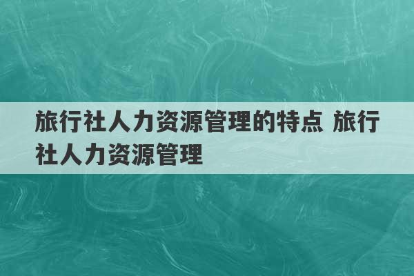 旅行社人力资源管理的特点 旅行社人力资源管理