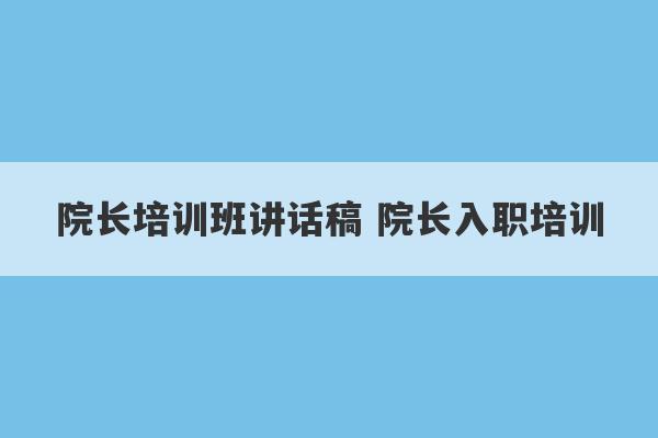 院长培训班讲话稿 院长入职培训