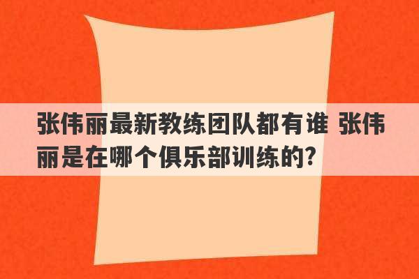 张伟丽最新教练团队都有谁 张伟丽是在哪个俱乐部训练的?