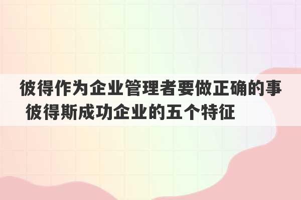 彼得作为企业管理者要做正确的事 彼得斯成功企业的五个特征