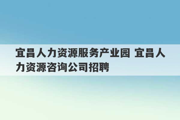 宜昌人力资源服务产业园 宜昌人力资源咨询公司招聘