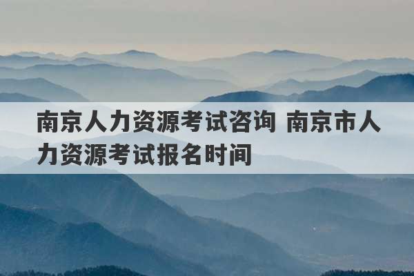 南京人力资源考试咨询 南京市人力资源考试报名时间