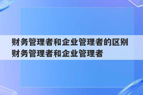 财务管理者和企业管理者的区别 财务管理者和企业管理者