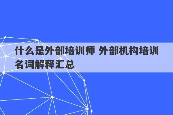 什么是外部培训师 外部机构培训名词解释汇总