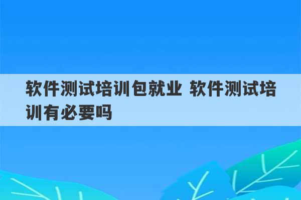 软件测试培训包就业 软件测试培训有必要吗