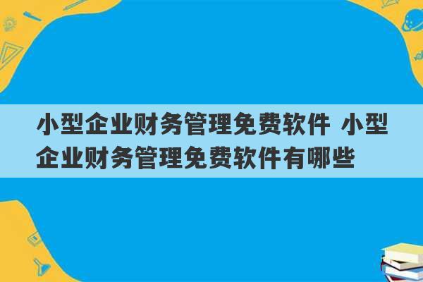 小型企业财务管理免费软件 小型企业财务管理免费软件有哪些