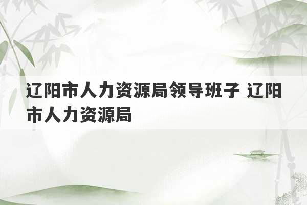 辽阳市人力资源局领导班子 辽阳市人力资源局