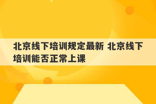 北京线下培训规定最新 北京线下培训能否正常上课