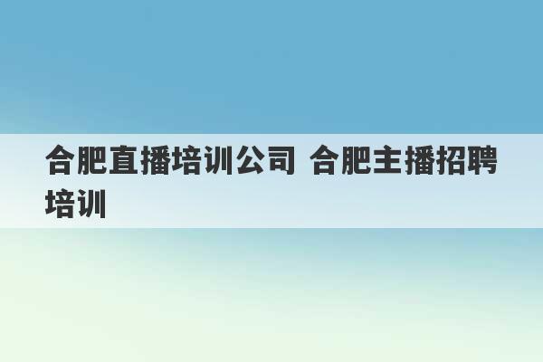 合肥直播培训公司 合肥主播招聘培训