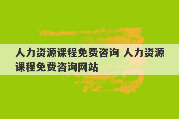 人力资源课程免费咨询 人力资源课程免费咨询网站