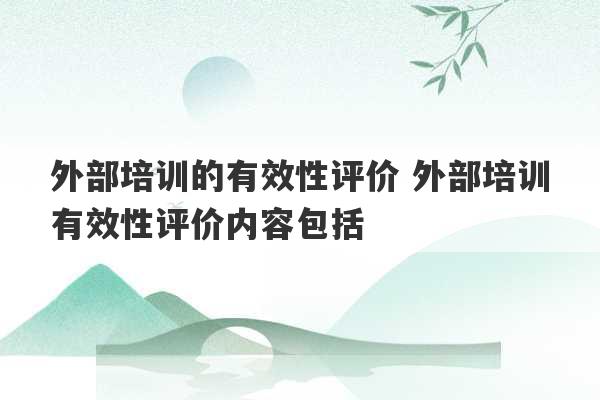 外部培训的有效性评价 外部培训有效性评价内容包括