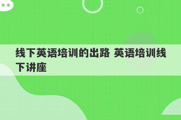 线下英语培训的出路 英语培训线下讲座