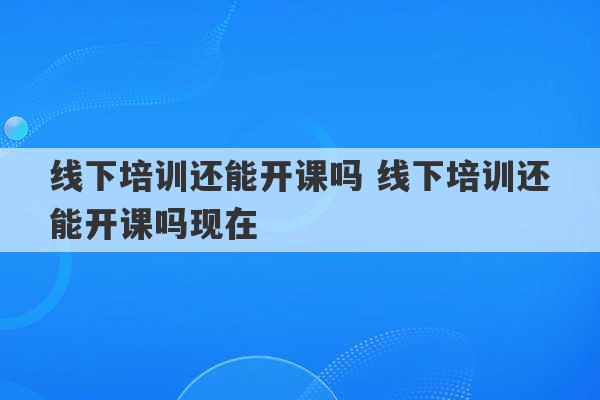 线下培训还能开课吗 线下培训还能开课吗现在