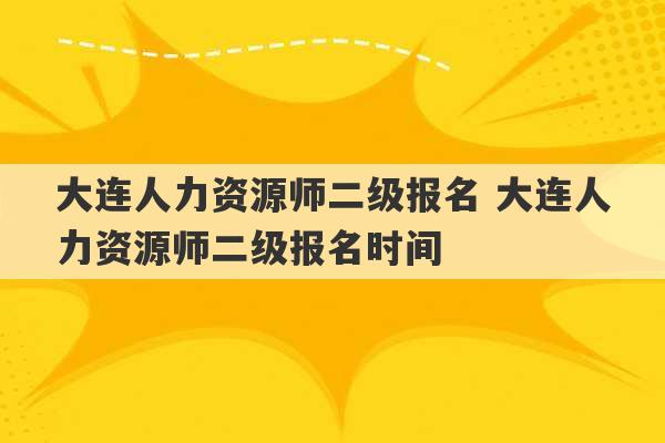 大连人力资源师二级报名 大连人力资源师二级报名时间