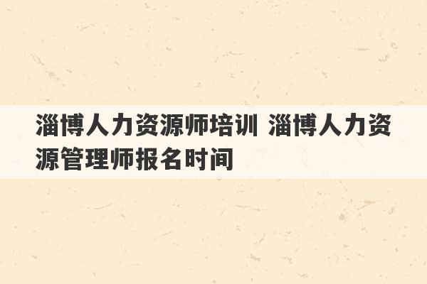 淄博人力资源师培训 淄博人力资源管理师报名时间