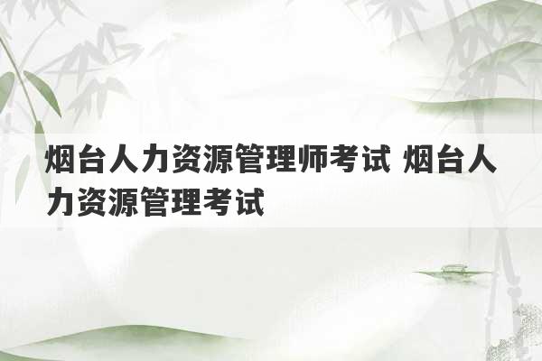 烟台人力资源管理师考试 烟台人力资源管理考试