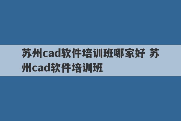 苏州cad软件培训班哪家好 苏州cad软件培训班