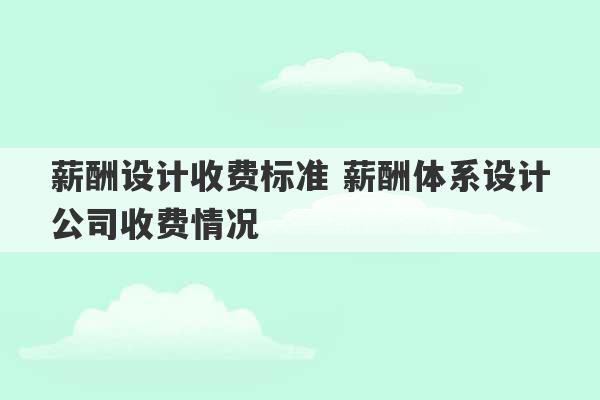 薪酬设计收费标准 薪酬体系设计公司收费情况